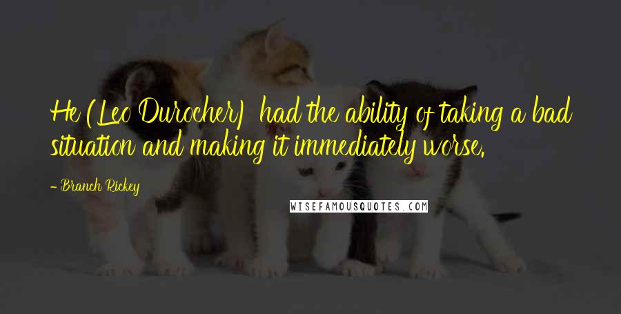 Branch Rickey Quotes: He (Leo Durocher) had the ability of taking a bad situation and making it immediately worse.