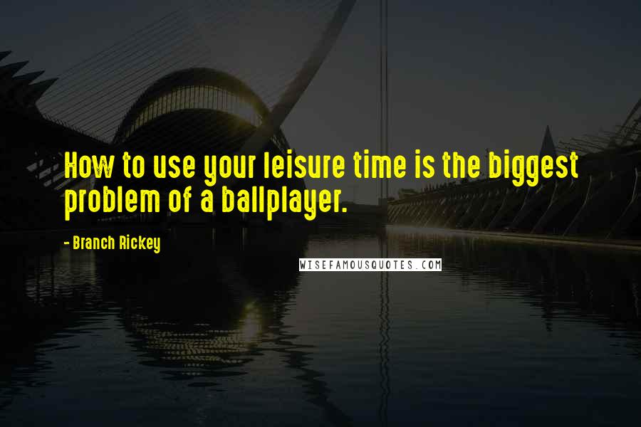 Branch Rickey Quotes: How to use your leisure time is the biggest problem of a ballplayer.