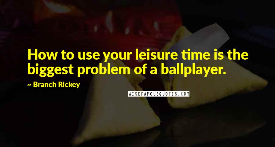 Branch Rickey Quotes: How to use your leisure time is the biggest problem of a ballplayer.