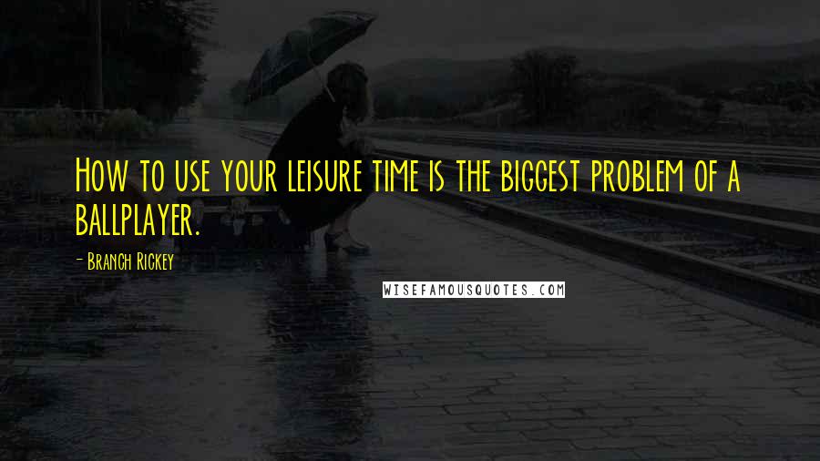 Branch Rickey Quotes: How to use your leisure time is the biggest problem of a ballplayer.