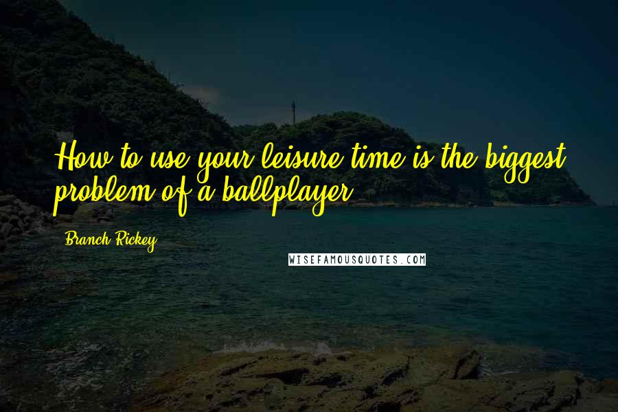 Branch Rickey Quotes: How to use your leisure time is the biggest problem of a ballplayer.