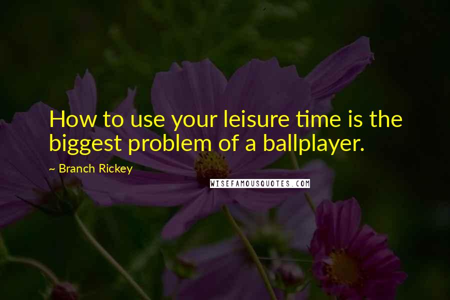 Branch Rickey Quotes: How to use your leisure time is the biggest problem of a ballplayer.