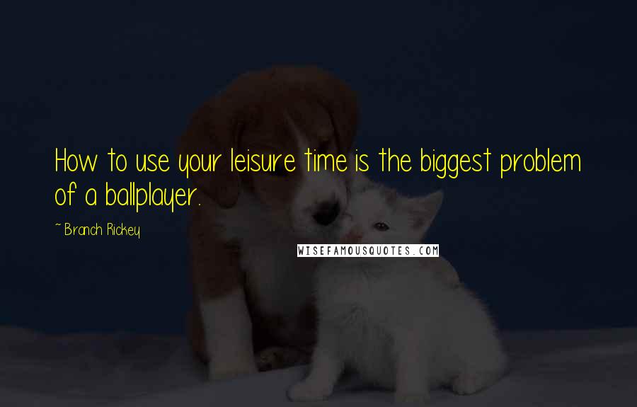 Branch Rickey Quotes: How to use your leisure time is the biggest problem of a ballplayer.