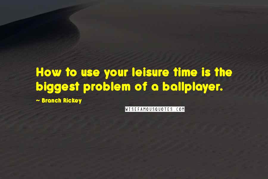 Branch Rickey Quotes: How to use your leisure time is the biggest problem of a ballplayer.
