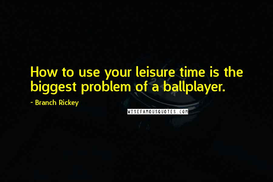 Branch Rickey Quotes: How to use your leisure time is the biggest problem of a ballplayer.