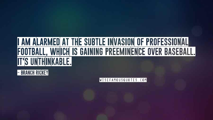 Branch Rickey Quotes: I am alarmed at the subtle invasion of professional football, which is gaining preeminence over baseball. It's unthinkable.