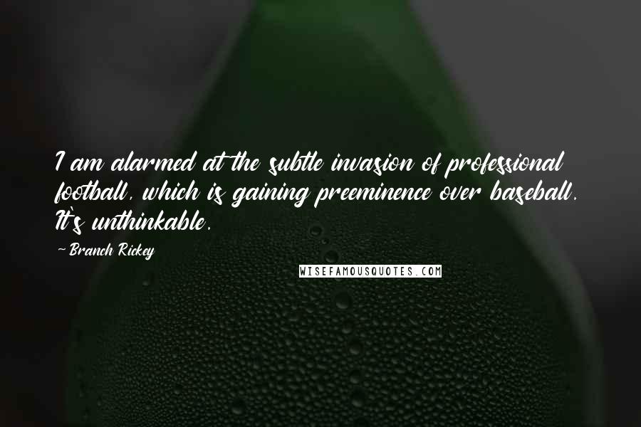 Branch Rickey Quotes: I am alarmed at the subtle invasion of professional football, which is gaining preeminence over baseball. It's unthinkable.