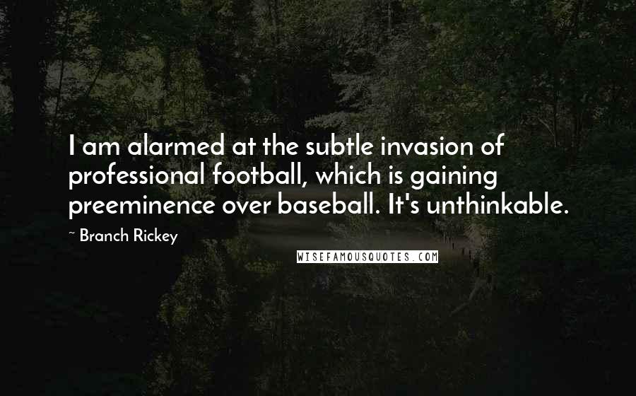 Branch Rickey Quotes: I am alarmed at the subtle invasion of professional football, which is gaining preeminence over baseball. It's unthinkable.