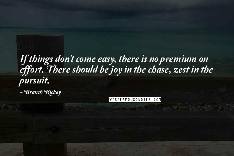 Branch Rickey Quotes: If things don't come easy, there is no premium on effort. There should be joy in the chase, zest in the pursuit.