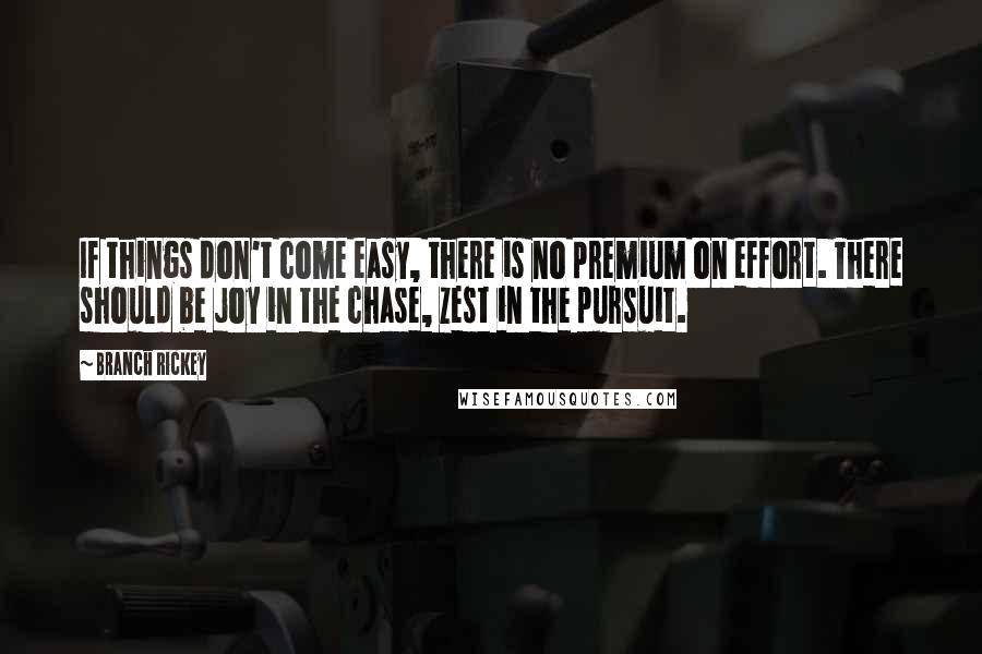 Branch Rickey Quotes: If things don't come easy, there is no premium on effort. There should be joy in the chase, zest in the pursuit.