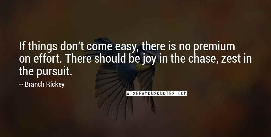 Branch Rickey Quotes: If things don't come easy, there is no premium on effort. There should be joy in the chase, zest in the pursuit.