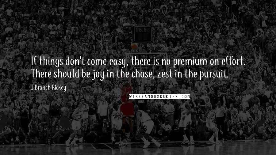 Branch Rickey Quotes: If things don't come easy, there is no premium on effort. There should be joy in the chase, zest in the pursuit.