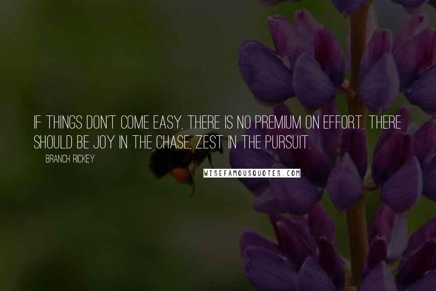 Branch Rickey Quotes: If things don't come easy, there is no premium on effort. There should be joy in the chase, zest in the pursuit.