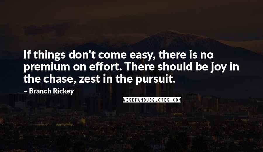 Branch Rickey Quotes: If things don't come easy, there is no premium on effort. There should be joy in the chase, zest in the pursuit.