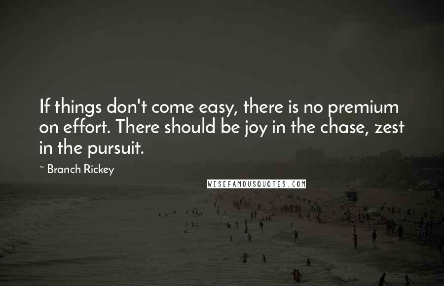 Branch Rickey Quotes: If things don't come easy, there is no premium on effort. There should be joy in the chase, zest in the pursuit.