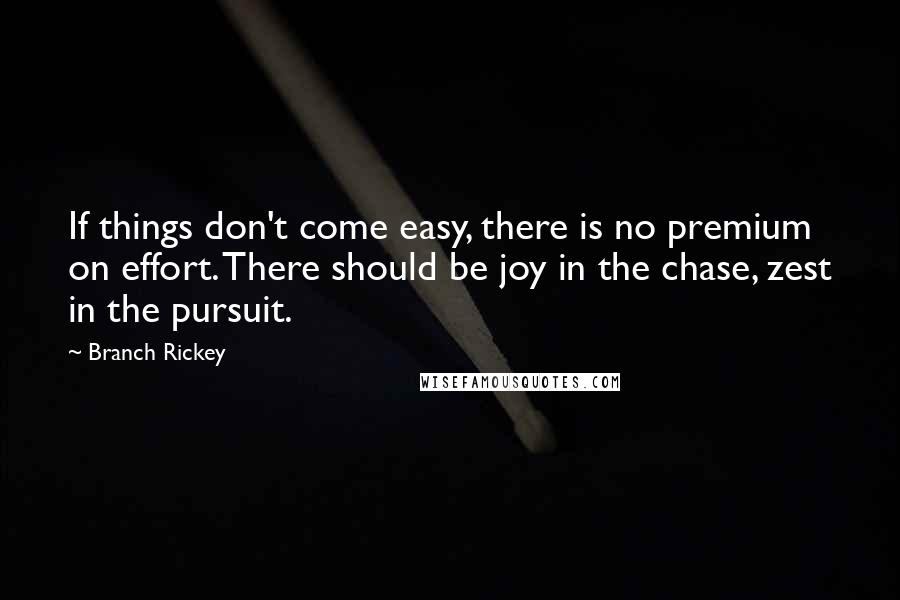 Branch Rickey Quotes: If things don't come easy, there is no premium on effort. There should be joy in the chase, zest in the pursuit.