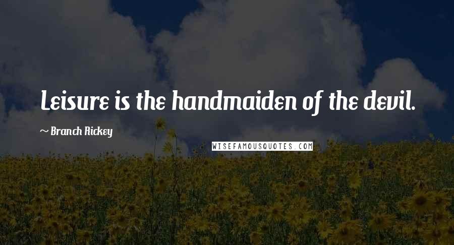 Branch Rickey Quotes: Leisure is the handmaiden of the devil.