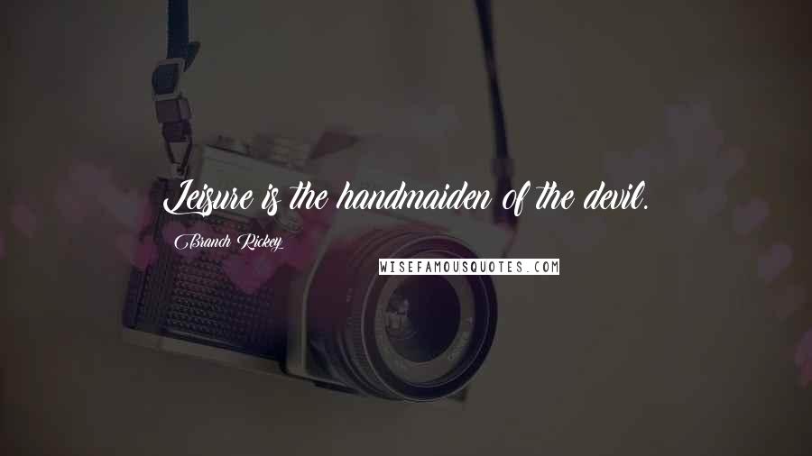 Branch Rickey Quotes: Leisure is the handmaiden of the devil.