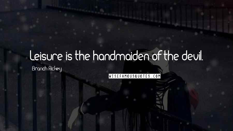 Branch Rickey Quotes: Leisure is the handmaiden of the devil.