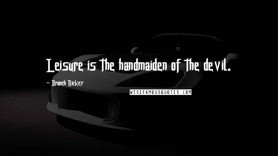 Branch Rickey Quotes: Leisure is the handmaiden of the devil.