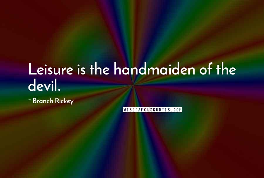 Branch Rickey Quotes: Leisure is the handmaiden of the devil.