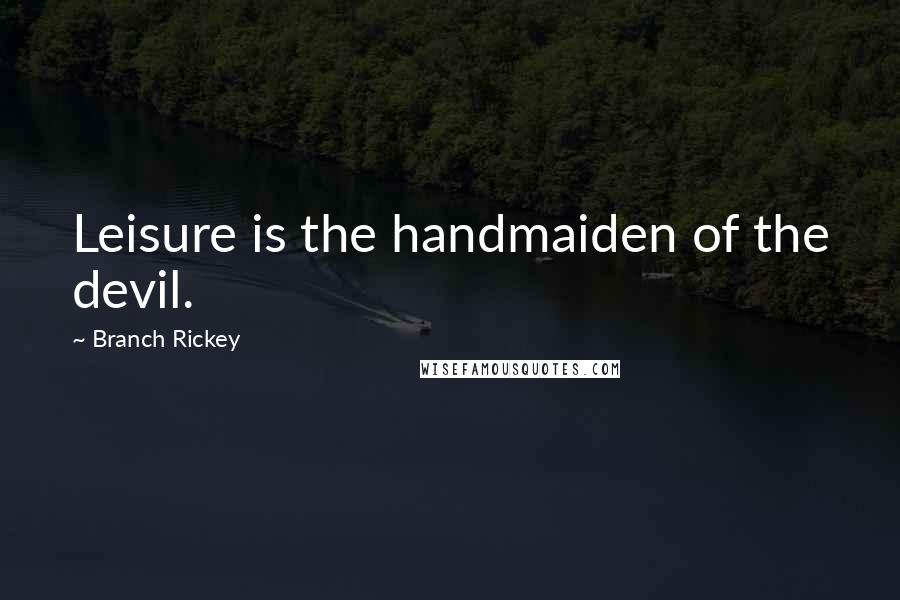 Branch Rickey Quotes: Leisure is the handmaiden of the devil.