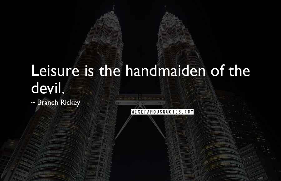Branch Rickey Quotes: Leisure is the handmaiden of the devil.