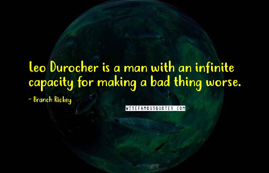 Branch Rickey Quotes: Leo Durocher is a man with an infinite capacity for making a bad thing worse.