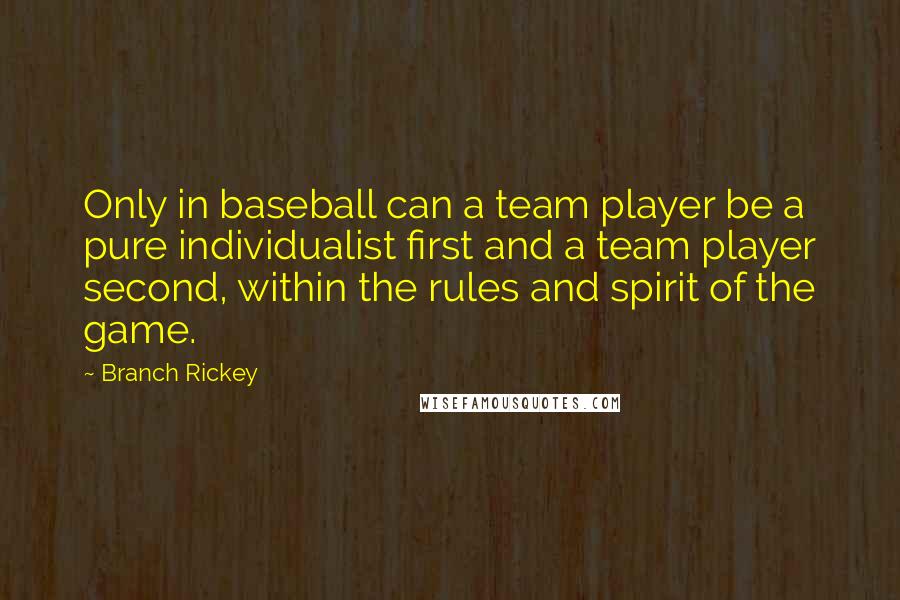 Branch Rickey Quotes: Only in baseball can a team player be a pure individualist first and a team player second, within the rules and spirit of the game.