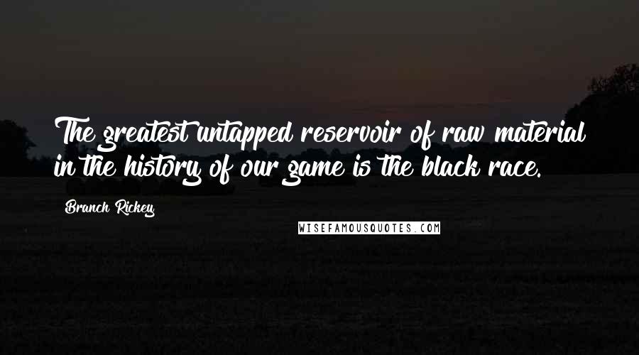 Branch Rickey Quotes: The greatest untapped reservoir of raw material in the history of our game is the black race.