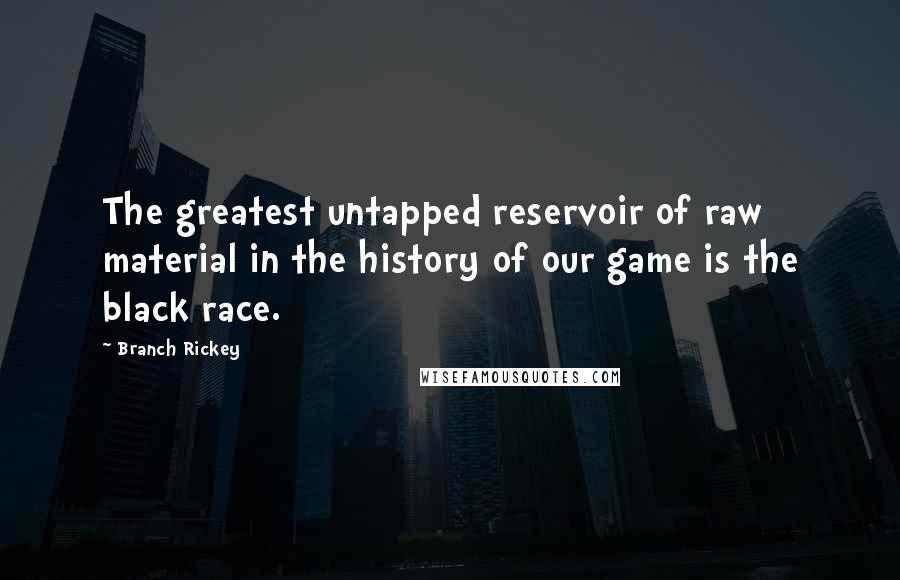 Branch Rickey Quotes: The greatest untapped reservoir of raw material in the history of our game is the black race.