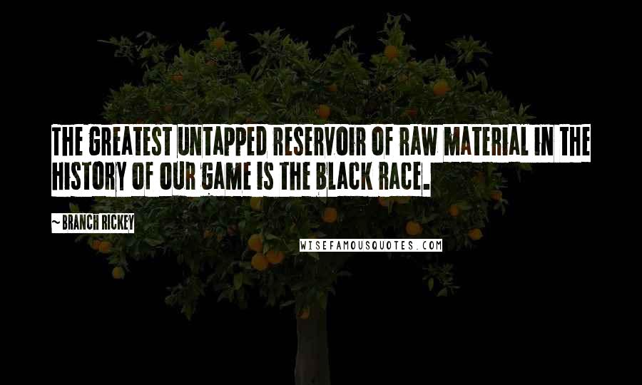 Branch Rickey Quotes: The greatest untapped reservoir of raw material in the history of our game is the black race.