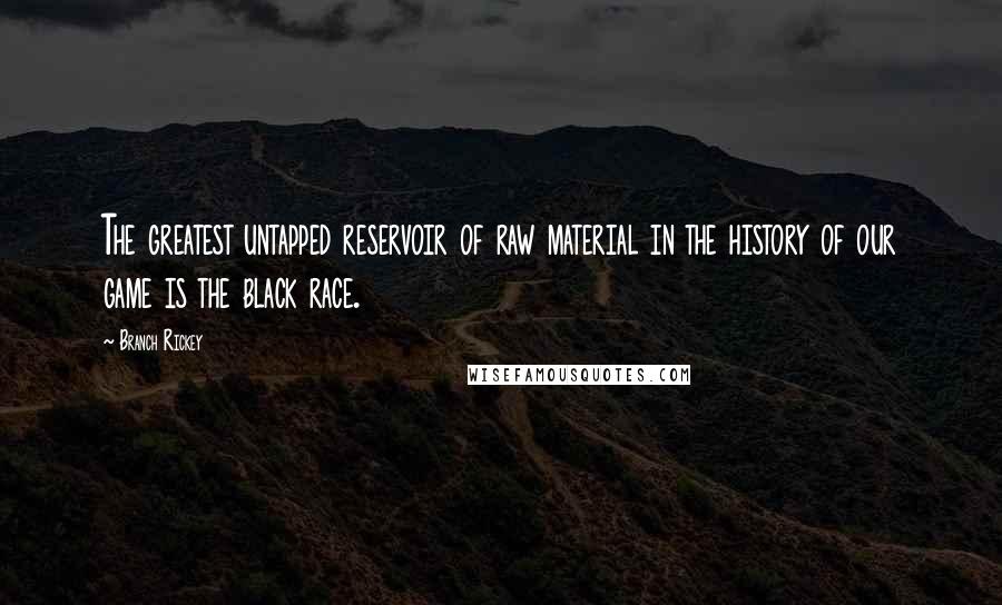 Branch Rickey Quotes: The greatest untapped reservoir of raw material in the history of our game is the black race.