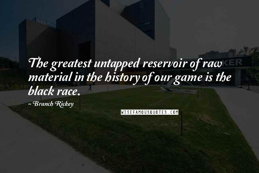 Branch Rickey Quotes: The greatest untapped reservoir of raw material in the history of our game is the black race.