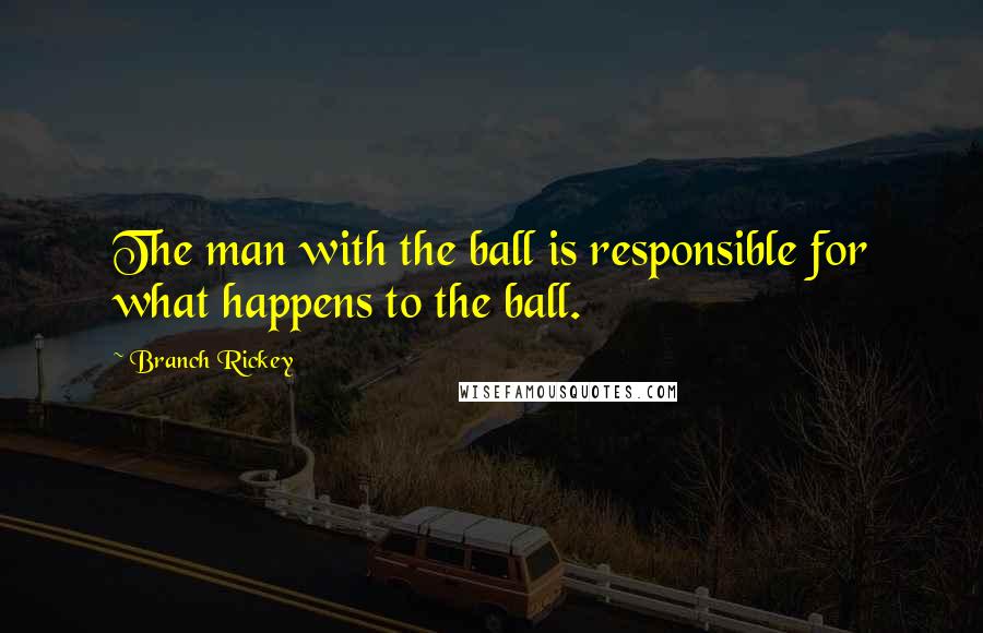 Branch Rickey Quotes: The man with the ball is responsible for what happens to the ball.