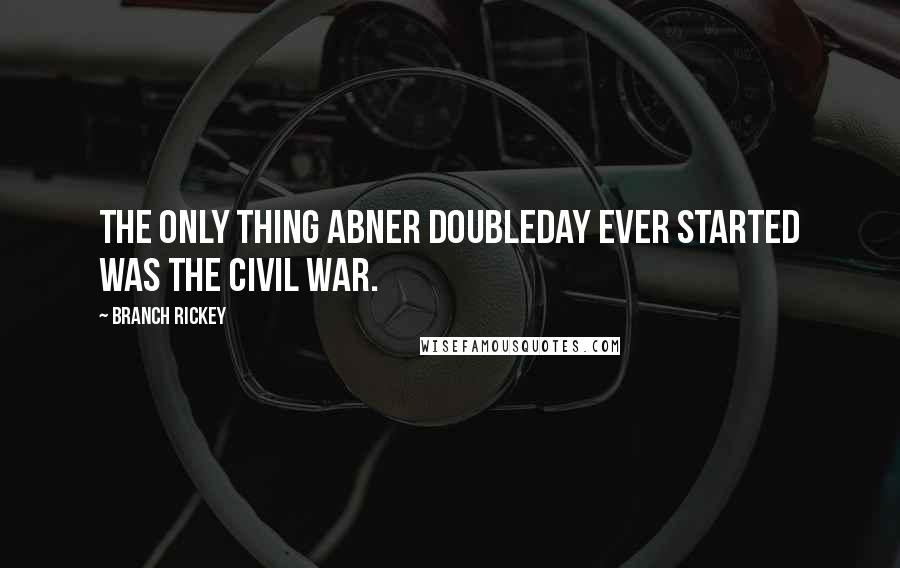 Branch Rickey Quotes: The only thing Abner Doubleday ever started was the Civil War.