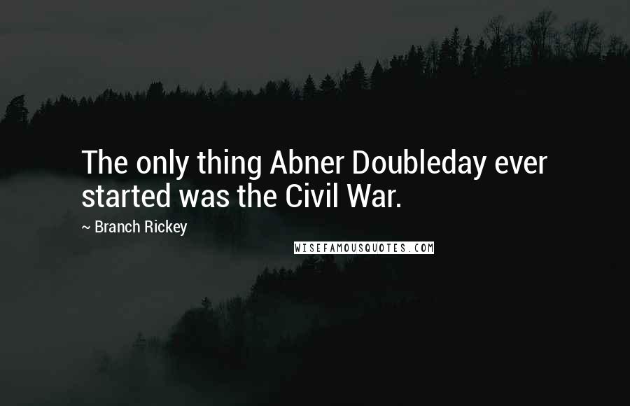 Branch Rickey Quotes: The only thing Abner Doubleday ever started was the Civil War.