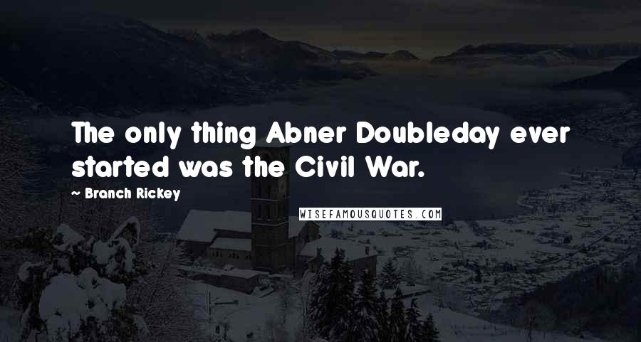 Branch Rickey Quotes: The only thing Abner Doubleday ever started was the Civil War.