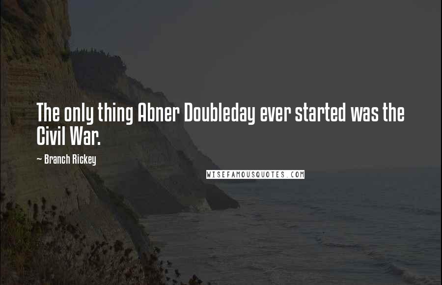 Branch Rickey Quotes: The only thing Abner Doubleday ever started was the Civil War.