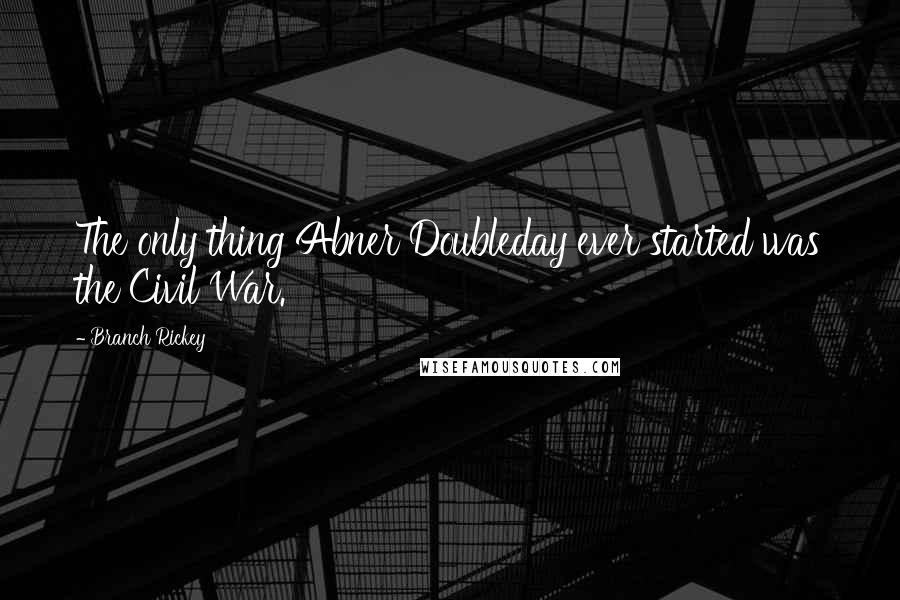 Branch Rickey Quotes: The only thing Abner Doubleday ever started was the Civil War.