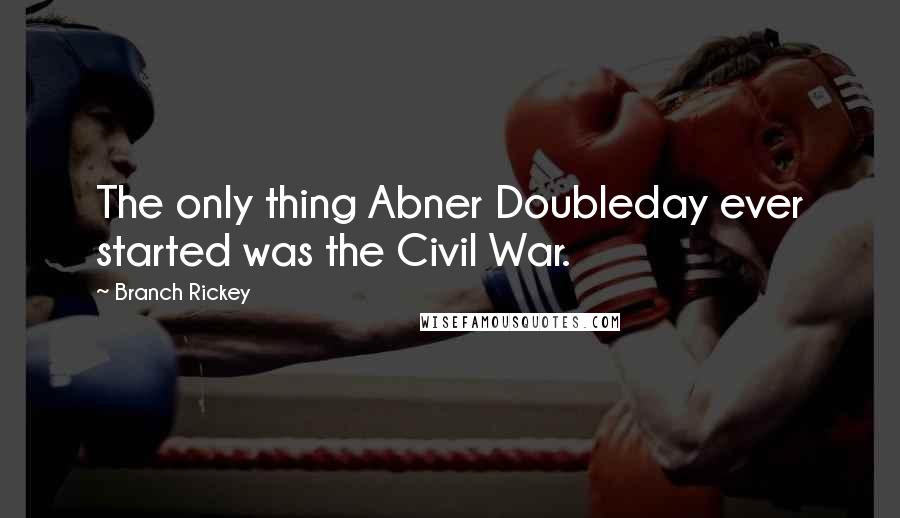 Branch Rickey Quotes: The only thing Abner Doubleday ever started was the Civil War.