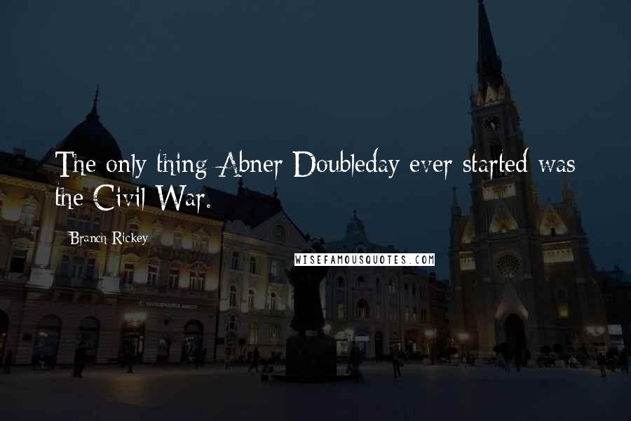 Branch Rickey Quotes: The only thing Abner Doubleday ever started was the Civil War.