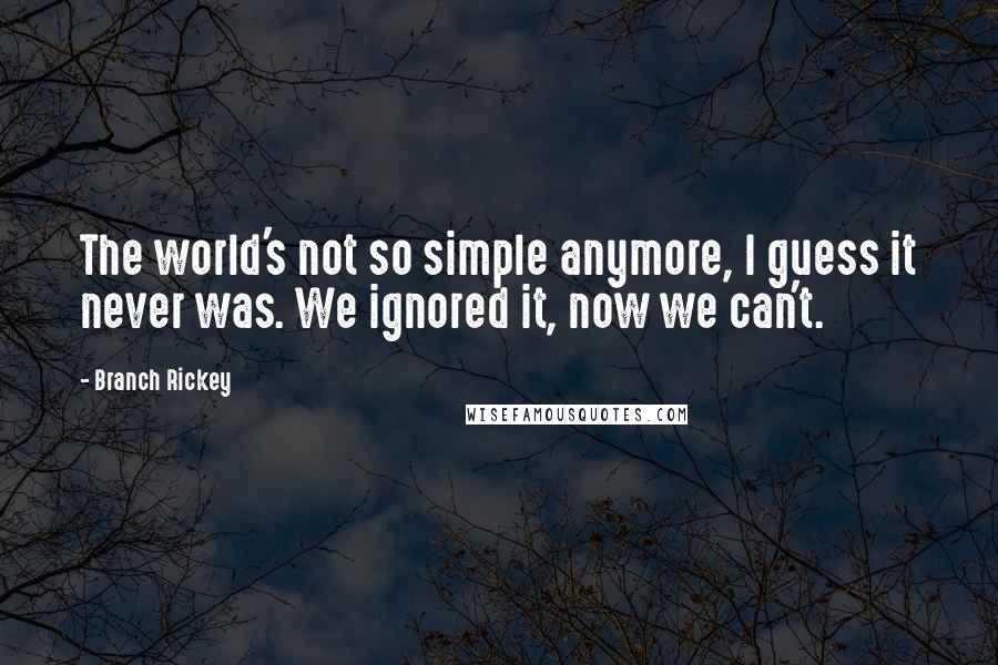 Branch Rickey Quotes: The world's not so simple anymore, I guess it never was. We ignored it, now we can't.
