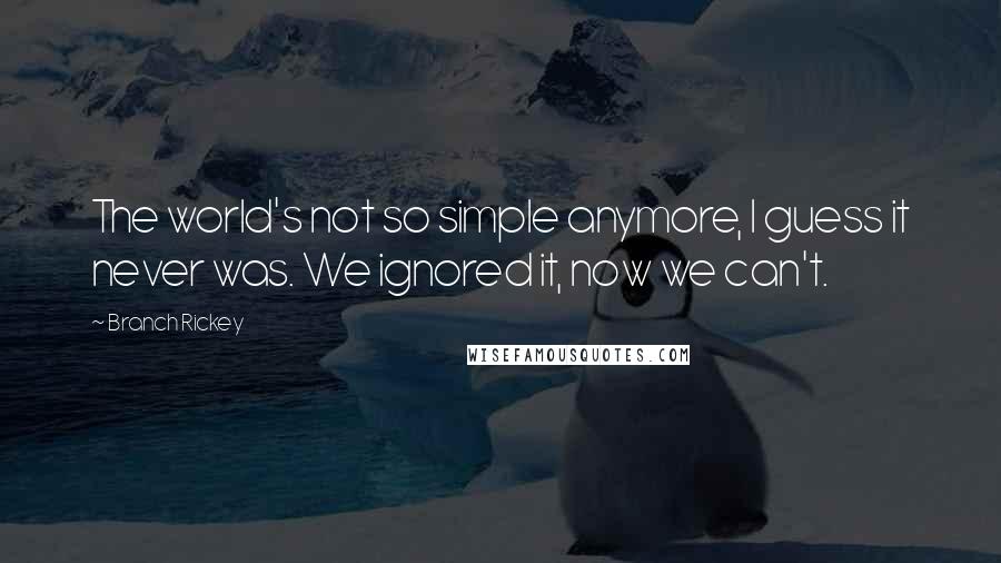 Branch Rickey Quotes: The world's not so simple anymore, I guess it never was. We ignored it, now we can't.