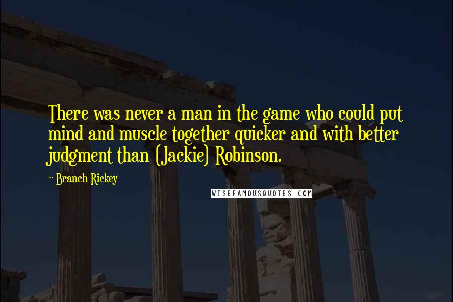 Branch Rickey Quotes: There was never a man in the game who could put mind and muscle together quicker and with better judgment than (Jackie) Robinson.