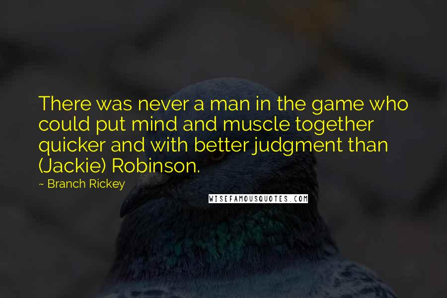 Branch Rickey Quotes: There was never a man in the game who could put mind and muscle together quicker and with better judgment than (Jackie) Robinson.