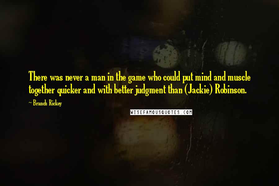 Branch Rickey Quotes: There was never a man in the game who could put mind and muscle together quicker and with better judgment than (Jackie) Robinson.