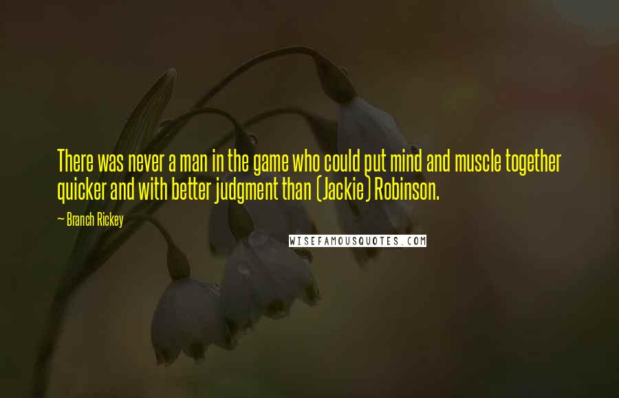 Branch Rickey Quotes: There was never a man in the game who could put mind and muscle together quicker and with better judgment than (Jackie) Robinson.