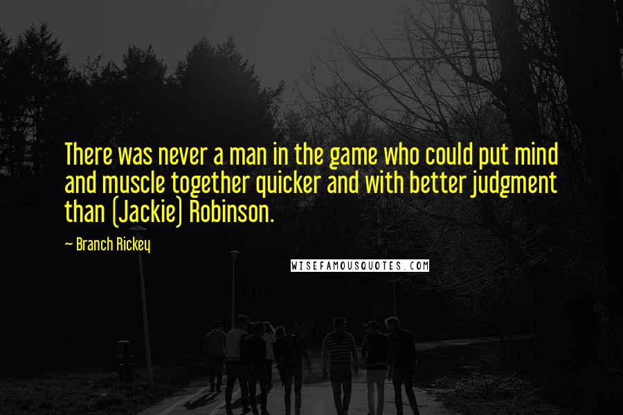 Branch Rickey Quotes: There was never a man in the game who could put mind and muscle together quicker and with better judgment than (Jackie) Robinson.