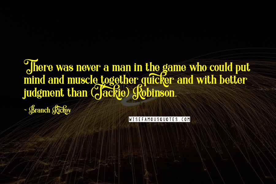 Branch Rickey Quotes: There was never a man in the game who could put mind and muscle together quicker and with better judgment than (Jackie) Robinson.